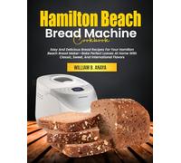 Hamilton Beach Bread Machine Cookbook: Easy And Delicious Bread Recipes For Your Hamilton Beach Bread Maker-Bake Perfect Loaves At Home With Classic, Sweet, And International Flavors