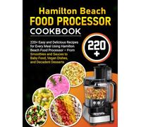 Hamilton Beach Food Processor Cookbook: 220+ Easy and Delicious Recipes for Every Meal Using Hamilton Beach Food Processor - From Smoothies and Sauces to Baby Food, Vegan Dishes, and Decadent Desserts