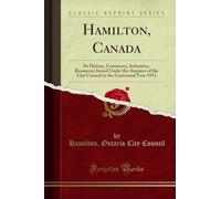 Hamilton, Canada: Its History, Commerce, Industries, Resources; Issued Under the Auspices of the City Council in the Centennial Year 1913 (Classic Reprint)