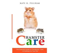Hamster Care: The Essential Guide to Ownership, Care, & Training For Your Pet