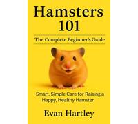 Hamsters 101: The Complete Beginner’s Guide: Smart, Simple Care for Raising a Happy, Healthy Hamster: 1 (The Happy Hamster Series)