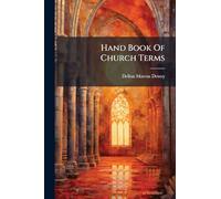 Hand Book Of Church Terms: Being A Pocket Dictionary, Or Brief Explanation Of Words In Common Use Relating To The Order, Worship, Architecture, ... As Well As For Instruction In Bible Classes