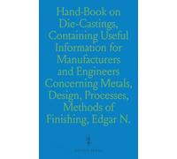 Hand-Book on Die-Castings, Containing Useful Information for Manufacturers and Engineers Concerning Metals, Design, Processes, Methods of Finishing, Fabricating: With Tables