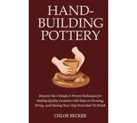 Hand-Building Pottery: Discover the 4 Simple & Proven Techniques for Making Quality Ceramics with Steps on Forming, Firing, and Glazing Your Clay from Start to Finish