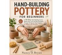 HAND-BUILDING POTTERY FOR BEGINNERS: A 30-Day Hand-Building Course: Master Pinch, Coil, and Slab Techniques Through 40 Step-by-Step Projects, No Wheel or Kiln Required