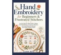 Hand Embroidery for Beginners and Frustrated Stitchers: An Easy Step-by-Step Guide to Master Essential Stitches, Fix Common Mistakes, and Create Beautiful Designs with Simple Guided Projects