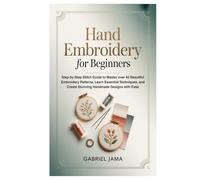 Hand Embroidery for Beginners: Step-by-Step Stitch Guide to Master over 40 Beautiful Embroidery Patterns, Learn Essential Techniques, and Create Stunning Handmade Designs with Ease