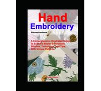 Hand Embroidery Stitches Handbook: A Comprehensive Illustrated Guide to Expertly Master Embroidery Stitches, Techniques, and Tips, With Unique Patterns