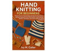 Hand Knitting For Beginners: Master The Art Of Hand Knitting With Step-By-Step Patterns And Easy Projects For First-Time Crafters | Learn Essential ... And Creative Skills For Lasting Confidence