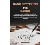 HAND LETTERING FOR BEGINNERS: A Complete Guide To Building Foundational Penmanship Skills, Exploring Modern Styles, And Creating Beautiful Custom Letterforms For Any Occasion