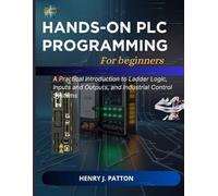 Hand-on PLC programming for beginners: A Practical introduction to Ladder Logic, Inputs and Outputs, and Industrial Control Systems