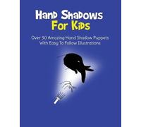 Hand Shadows For Kids: Over 30 Amazing Hand Shadow Puppets With Easy To Follow Illustrations