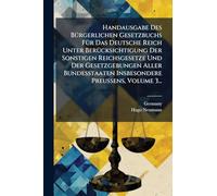 Handausgabe Des Bürgerlichen Gesetzbuchs Für Das Deutsche Reich Unter Berücksichtigung Der Sonstigen Reichsgesetze Und Der Gesetzgebungen Aller Bundesstaaten Insbesondere Preussens, Volume 3...