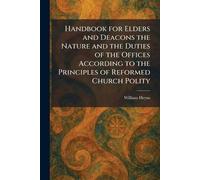 Handbook for Elders and Deacons the Nature and the Duties of the Offices According to the Principles of Reformed Church Polity