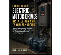 HANDBOOK FOR ELECTRIC MOTOR DRIVES INSTALLATION AND TROUBLESHOOTING: Variable Frequency Drives Explained Wiring, Commissioning, Protection, and Predictive Maintenance for Industrial Applications