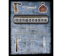 Handbook for Ironmongers: A Glossary of Ferrous Metallurgy Terms: A Voyage through the Labyrinth of Steel- and Toolmaking Strategies and Techniques ... Engendered: Volume 11 (Hand Tools in History)