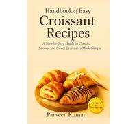 Handbook of Easy Croissant Recipes:: A Step-by-Step Guide to Classic, Savory, and Sweet Croissants Made Simple (Mastering the Mix: Recipes & Additives ... Techniques & Solutions for Commercial Bakery)