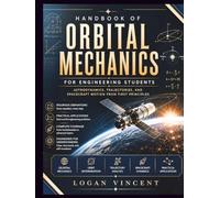 Handbook of Orbital Mechanics for Engineering Students: Astrodynamics, Trajectories, and Spacecraft Motion from First Principles