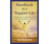 Handbook to a Happier Life: A Simple Guide to Creating the Life You've Always Wanted