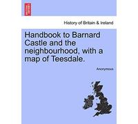Handbook to Barnard Castle and the Neighbourhood, with a Map of Teesdale.