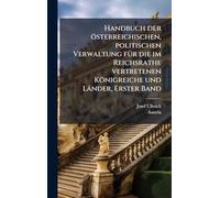 Handbuch der österreichischen, politischen Verwaltung fÃ1/4r die im Reichsrathe vertretenen Königreiche und Länder, Erster Band