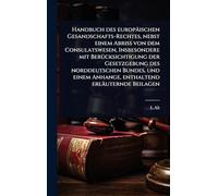 Handbuch des europäischen Gesandschafts-Rechtes, nebst einem Abriss von dem Consulatswesen, Insbesondere mit BerÃ1/4cksichtigung der Gesetzgebung des ... Anhange, enthaltend erläuternde Beilagen