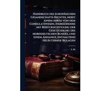 Handbuch des europäischen Gesandschafts-Rechtes, nebst einem Abriss von dem Consulatswesen, Insbesondere mit BerÃ1/4cksichtigung der Gesetzgebung des ... Anhange, enthaltend erläuternde Beilagen