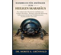 HANDBUCH FÜR ANFÄNGER ZUM HEILIGEN SKARABÄUS: Ein umfassender illustrierter Leitfaden zum heiligen Skarabäus - Biologie, kulturelle Bedeutung, ... Verhaltensmuster, Zuchttechniken und mehr