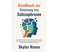 Handbuch zur Genesung von Schizophrenie: Praktischer Leitfaden zum Umgang mit Psychosen, zur Überwindung negativer Symptome und für ein erfülltes Dasein jenseits psychischer Erkrankung