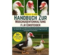 Handbuch zur Moschusentenhaltung für Einsteiger: Ein vollständiger Einsteigerleitfaden zur Aufzucht von Moschusenten für Fleisch, Eier und Profit mit ... Zucht und nachhaltigen Farmpraktiken
