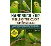 Handbuch zur Wellensittichzucht für Einsteiger: Ein vollständiger Einsteigerleitfaden zur Aufzucht, Zucht und profitablen Haltung gesunder ... Zuchtmethoden und bewährten Erfolgstipps