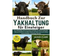 Handbuch zur Yakhaltung für Einsteiger: Ein vollständiger Schritt-für-Schritt-Leitfaden zur Aufzucht gesunder Yaks, zur Produktion von Milch, Fleisch ... eines profitablen, nachhaltigen Betriebs