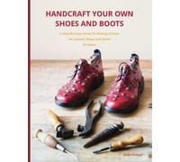 Handcraft Your Own Shoes And Boots: A Step-By-Step Guide To Making Artisan All Leather Shoes and Boots At Home