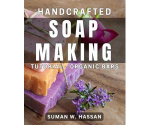 Handcrafted Soap Making Tutorial - Organic Bars: The Ultimate Guide to Creating Luxurious Organic Handmade Soap Bars