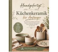 Handgefertigt Küchenkeramik für Anfänger: Eine praktische Anleitung zum Formen, Glasieren und Brennen eigener Becher, Schüsseln und Teller aus rohem Ton