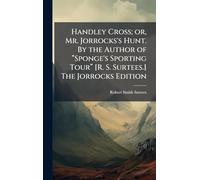 Handley Cross; or, Mr. Jorrocks's Hunt. By the Author of “Sponge's Sporting Tour” [R. S. Surtees.] The Jorrocks Edition