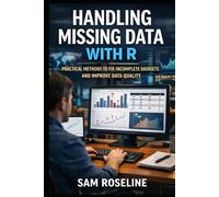HANDLING MISSING DATA WITH R: PRACTICAL METHODS TO FIX INCOMPLETE DATASETS AND IMPROVE DATA QUALITY (Decision Intelligence with R Series)