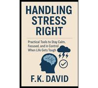 Handling Stress Right: Practical Tools to Stay Calm, Focused, and in Control When Life Gets Tough
