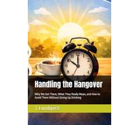 Handling the Hangover: Why We Get Them, What They Really Mean, and How to Avoid Them Without Giving Up Drinking