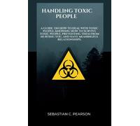 HANDLING TOXIC PEOPLE: A GUIDE ON HOW TO DEAL WITH TOXIC PEOPLE, KNOWING HOW TO SURVIVE TOXIC PEOPLE, PREVENT THEM FROM HURTING YOU, AND HAVING MEANINGFUL RELATIONSHIPS