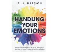 Handling Your Emotions: Emotional Intelligence as a Gift, Being Your Best Self, and the Power of Self-Compassion