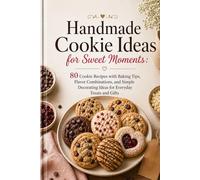 Handmade Cookie Ideas for Sweet Moments: 80 Cookie Recipes with Baking Tips, Flavor Combinations, and Simple Decorating Ideas for Everyday Treats and Gifts