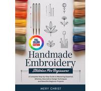 HANDMADE EMBROIDERY STITCHES FOR BEGINNERS: A Complete Step-by-Step Guide to Mastering Essential Stitches, Decorative Design Techniques and Beautiful Beginner Projects