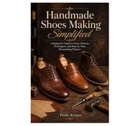 Handmade Shoes Making Simplified: A Beginner’s Guide to Tools, Patterns, Techniques, and Step-by-Step Shoemaking Projects