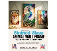 HANDMADE STAINED GLASS ANIMAL WALL FRAME WITH PATTERNS: The Complete Guide to Cutting, Soldering, and Framing Animal-Inspired Stained-Glass Art