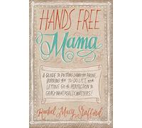 Hands Free Mama: A Guide to Putting Down the Phone, Burning the To-Do List, and Letting Go of Perfection to Grasp What Really Matters!