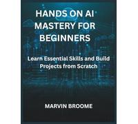 Hands on Ai mastery for beginners: Learn Essential Skills and Build Projects from Scratch
