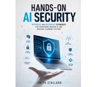 HANDS-ON AI SECURITY: Offensive and Defensive Techniques for Hardening Modern AI and Machine Learning Systems (THE AI SECURITY ARSENAL)