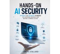 HANDS-ON AI SECURITY: Offensive and Defensive Techniques for Hardening Modern AI and Machine Learning Systems (THE AI SECURITY ARSENAL)