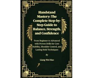 Handstand Mastery: The Complete Step-by-Step Guide to Balance, Strength, and Confidence: From Beginner to Advanced with Proven Drills for Core Stability, Shoulder Control, and Lasting Hold Techniques